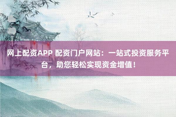 网上配资APP 配资门户网站：一站式投资服务平台，助您轻松实现资金增值！