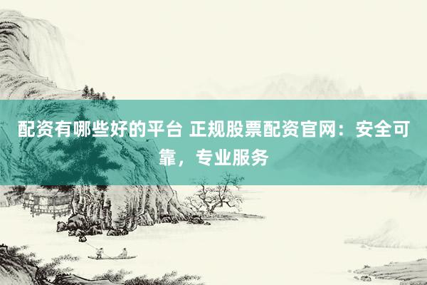 配资有哪些好的平台 正规股票配资官网:安全可靠,专业服务
