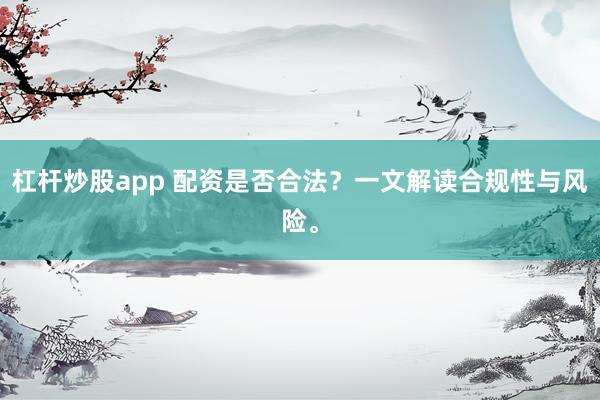 杠杆炒股app 配资是否合法？一文解读合规性与风险。