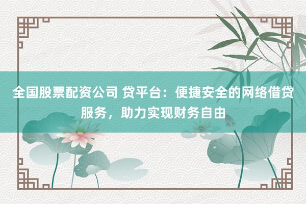 全国股票配资公司 贷平台：便捷安全的网络借贷服务，助力实现财务自由