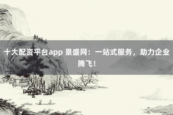十大配资平台app 景盛网:一站式服务,助力企业腾飞!