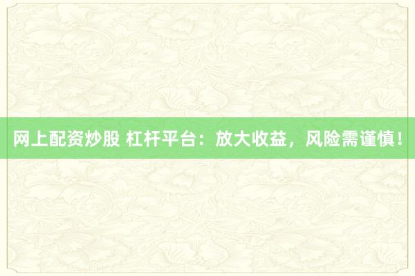 网上配资炒股 杠杆平台：放大收益，风险需谨慎！