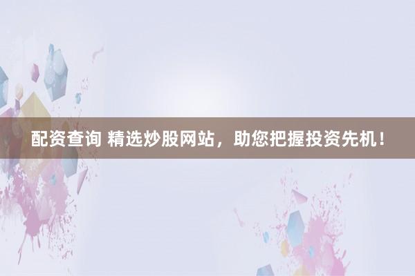 配资查询 精选炒股网站,助您把握投资先机!