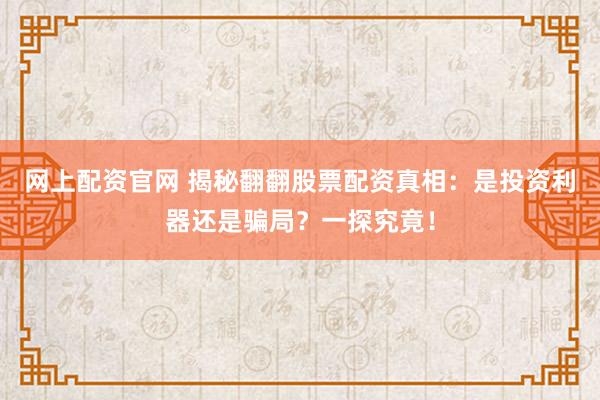 网上配资官网 揭秘翻翻股票配资真相：是投资利器还是骗局？一探究竟！