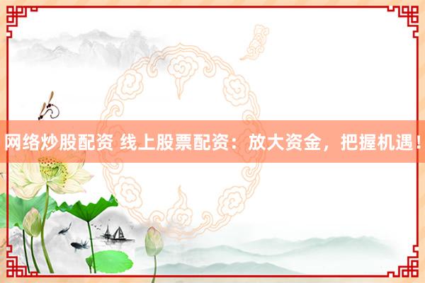 网络炒股配资 线上股票配资：放大资金，把握机遇！