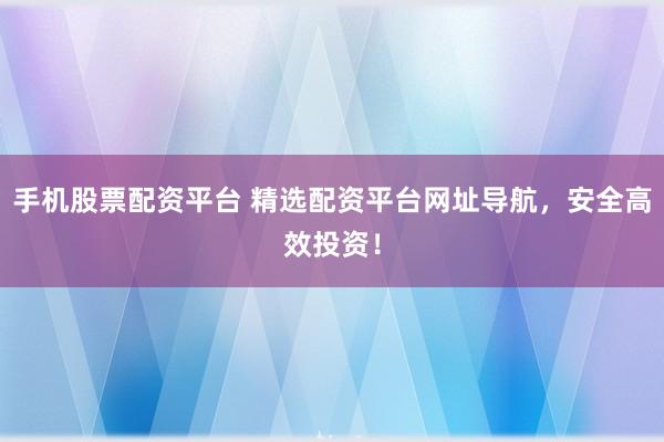 手机股票配资平台 精选配资平台网址导航，安全高效投资！