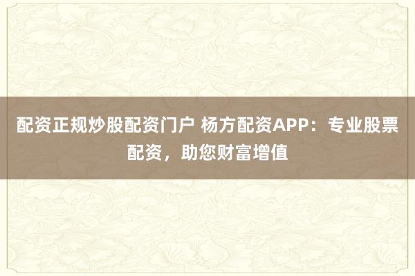 配资正规炒股配资门户 杨方配资APP：专业股票配资，助您财富增值