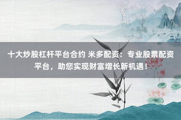 十大炒股杠杆平台合约 米多配资：专业股票配资平台，助您实现财富增长新机遇！