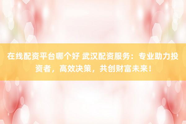 在线配资平台哪个好 武汉配资服务：专业助力投资者，高效决策，共创财富未来！