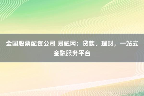 全国股票配资公司 易融网：贷款、理财，一站式金融服务平台