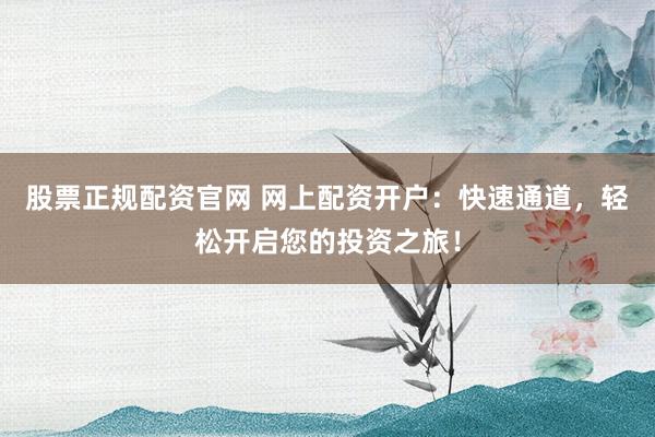 股票正规配资官网 网上配资开户：快速通道，轻松开启您的投资之旅！