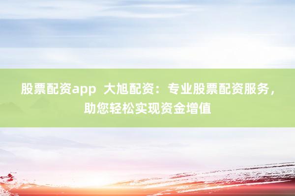 股票配资app  大旭配资：专业股票配资服务，助您轻松实现资金增值