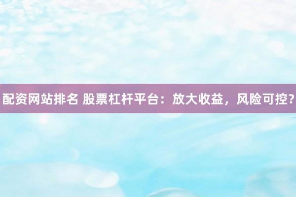 配资网站排名 股票杠杆平台：放大收益，风险可控？