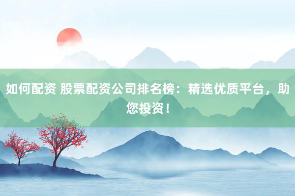 如何配资 股票配资公司排名榜：精选优质平台，助您投资！