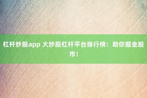 杠杆炒股app 大炒股杠杆平台排行榜：助你掘金股市！
