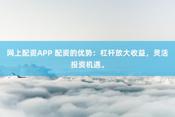 网上配资APP 配资的优势：杠杆放大收益，灵活投资机遇。