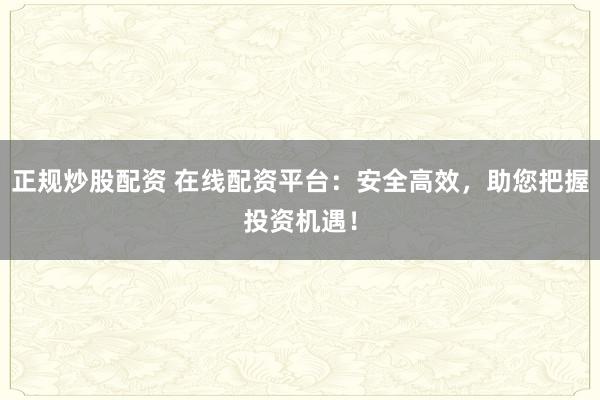 正规炒股配资 在线配资平台：安全高效，助您把握投资机遇！