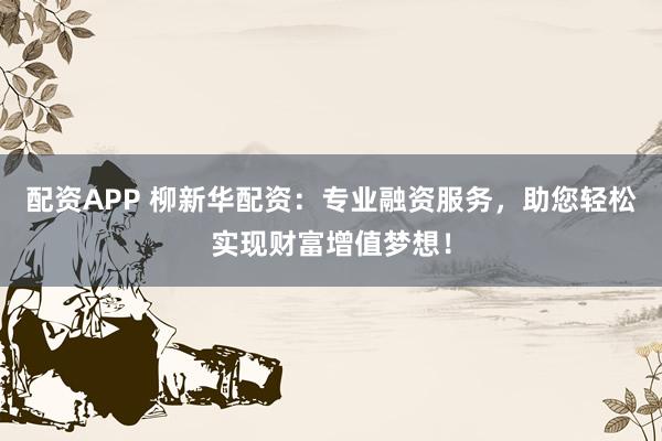 配资APP 柳新华配资：专业融资服务，助您轻松实现财富增值梦想！