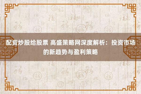配资炒股给股票 高盛策略网深度解析：投资市场的新趋势与盈利策略