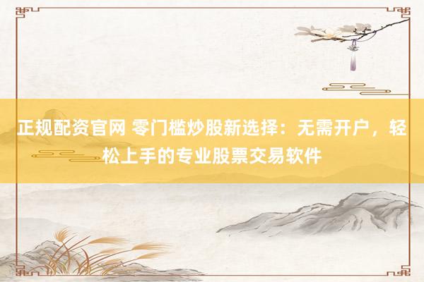 正规配资官网 零门槛炒股新选择：无需开户，轻松上手的专业股票交易软件
