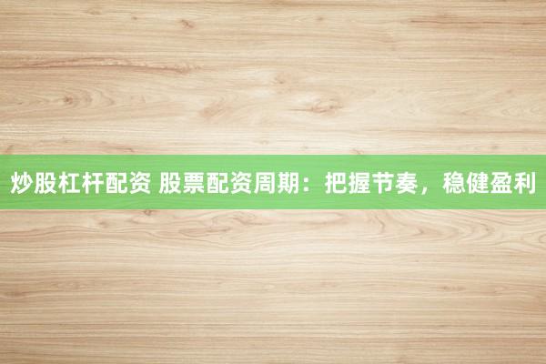 炒股杠杆配资 股票配资周期：把握节奏，稳健盈利