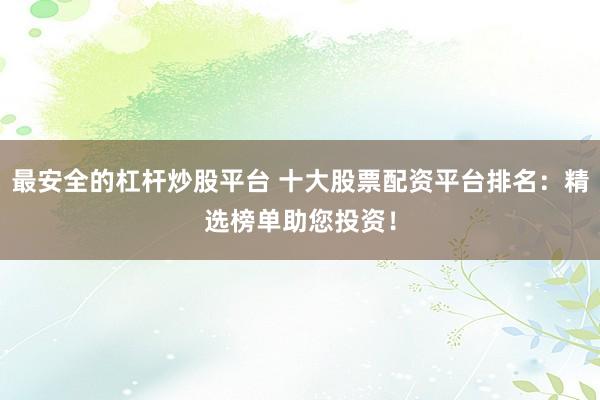 最安全的杠杆炒股平台 十大股票配资平台排名：精选榜单助您投资！