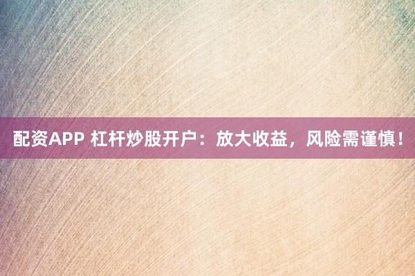 配资APP 杠杆炒股开户：放大收益，风险需谨慎！