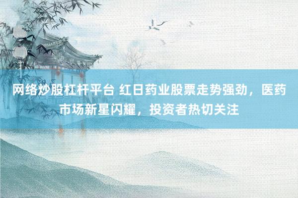 网络炒股杠杆平台 红日药业股票走势强劲，医药市场新星闪耀，投资者热切关注