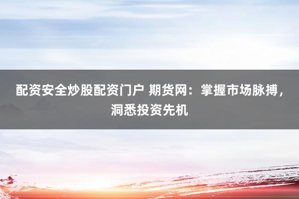 配资安全炒股配资门户 期货网：掌握市场脉搏，洞悉投资先机