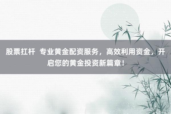 股票扛杆  专业黄金配资服务，高效利用资金，开启您的黄金投资新篇章！
