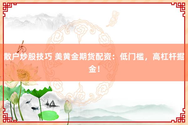 散户炒股技巧 美黄金期货配资：低门槛，高杠杆掘金！