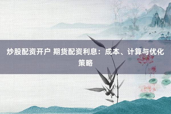 炒股配资开户 期货配资利息：成本、计算与优化策略