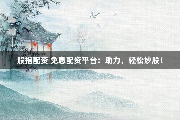股指配资 免息配资平台：助力，轻松炒股！