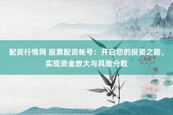 配资行情网 股票配资帐号：开启您的投资之路，实现资金放大与风险分散