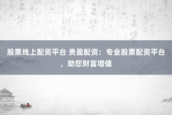 股票线上配资平台 贵盈配资：专业股票配资平台，助您财富增值