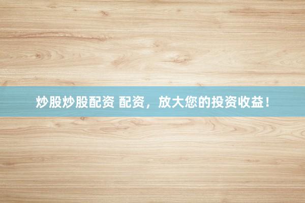 炒股炒股配资 配资，放大您的投资收益！