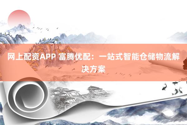 网上配资APP 富腾优配：一站式智能仓储物流解决方案