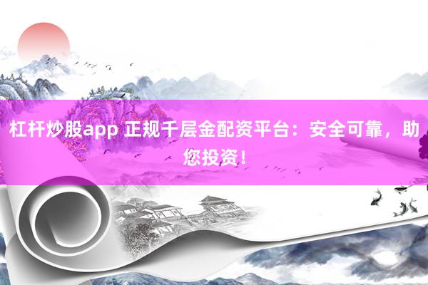 杠杆炒股app 正规千层金配资平台：安全可靠，助您投资！
