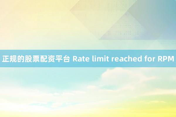 正规的股票配资平台 Rate limit reached for RPM
