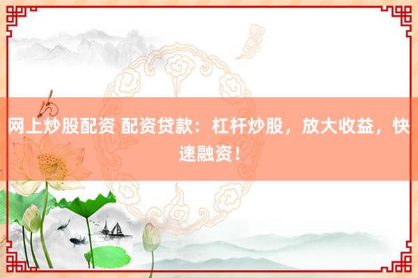 网上炒股配资 配资贷款：杠杆炒股，放大收益，快速融资！