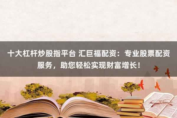 十大杠杆炒股指平台 汇巨福配资：专业股票配资服务，助您轻松实现财富增长！