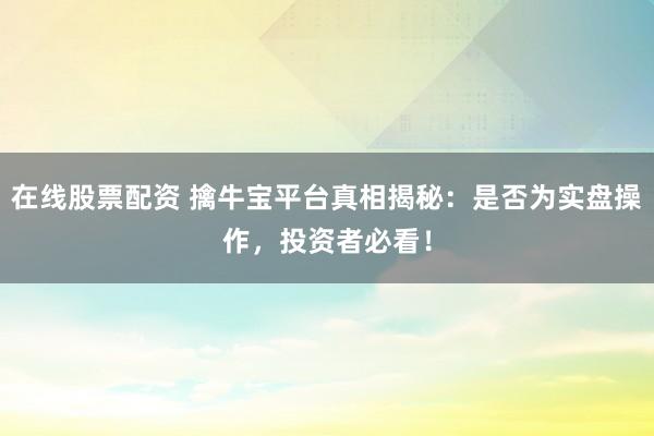 在线股票配资 擒牛宝平台真相揭秘：是否为实盘操作，投资者必看！