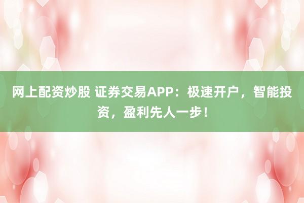 网上配资炒股 证券交易APP：极速开户，智能投资，盈利先人一步！
