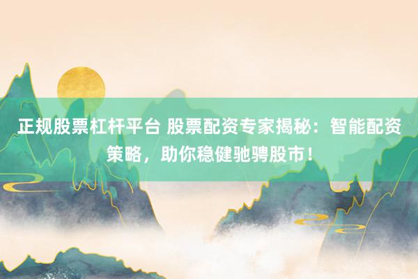 正规股票杠杆平台 股票配资专家揭秘：智能配资策略，助你稳健驰骋股市！