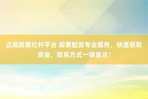 正规股票杠杆平台 股票配资专业服务，快速获取资金，联系方式一键直达！