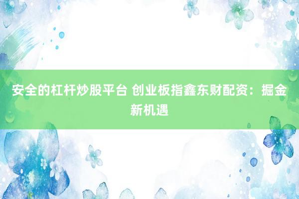 安全的杠杆炒股平台 创业板指鑫东财配资：掘金新机遇