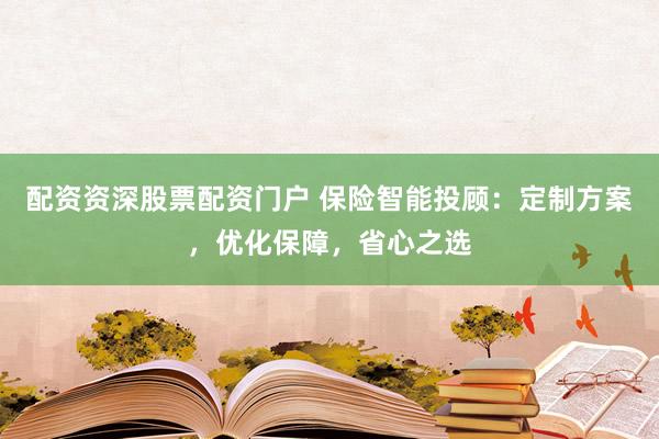 配资资深股票配资门户 保险智能投顾：定制方案，优化保障，省心之选