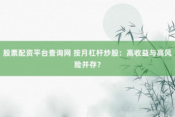 股票配资平台查询网 按月杠杆炒股：高收益与高风险并存？