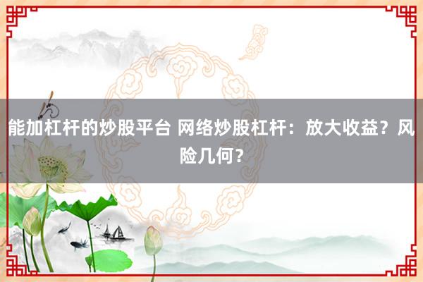 能加杠杆的炒股平台 网络炒股杠杆：放大收益？风险几何？