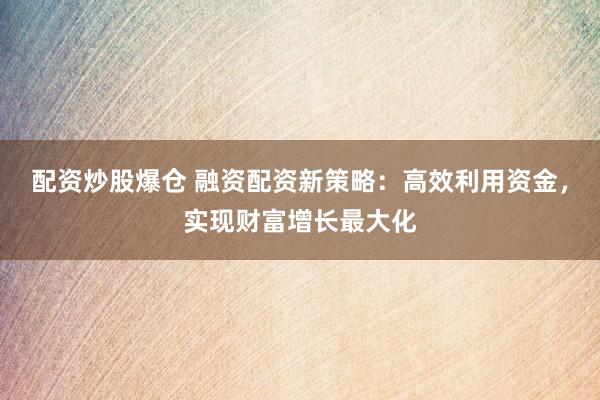 配资炒股爆仓 融资配资新策略：高效利用资金，实现财富增长最大化